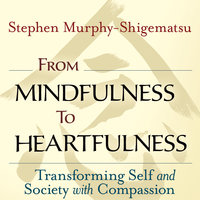 From Mindfulness to Heartfulness: Transforming Self and Society with Compassion - Stephen Murphy-Shigematsu