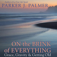 On the Brink of Everything: Grace, Gravity, and Getting Old - Parker J. Palmer