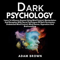 Dark Psychology: Learn To Influence Anyone Using Mind Control, Manipulation And Deception With Secret Techniques Of Dark Persuasion, Undetected Mind Control, Mind Games, Hypnotism And Brainwashing - Adam Brown