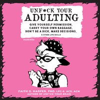 Unf*ck Your Adulting: Give Yourself Permission, Carry Your Own Baggage, Don’t Be a Dick, Make Decisions, and Other Life Skills - Faith G. Harper