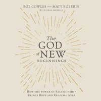 The God of New Beginnings: How the Power of Relationship Brings Hope and Redeems Lives - Matt Roberts, Rob Cowles