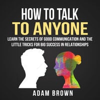 How to Talk to Anyone: Learn The Secrets of Good Communication And The Little Tricks for Big Success in Relationships - Adam Brown