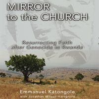 Mirror to the Church: Resurrecting Faith after Genocide in Rwanda - Emmanuel M. Katongole, Jonathan Wilson-Hartgrove