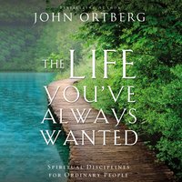 The Life You've Always Wanted: Spiritual Disciplines for Ordinary People - John Ortberg