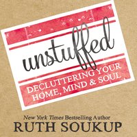 Unstuffed: Decluttering Your Home, Mind, and   Soul - Ruth Soukup