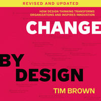 Change by Design, Revised and Updated: How Design Thinking Transforms Organizations and Inspires Innovation - Tim Brown