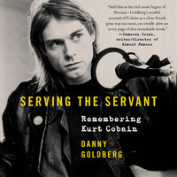 Serving the Servant: Remembering Kurt Cobain - Danny Goldberg