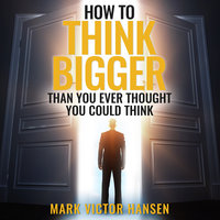 How to Think Bigger Than You Ever Thought You Could Think - Mark Victor Hansen