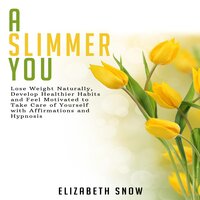 A Slimmer You: Lose Weight Naturally, Develop Healthier Habits and Feel Motivated to Take Care of Yourself with Affirmations and Hypnosis - Elizabeth Snow