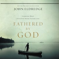 Fathered by God: Learning What Your Dad Could Never Teach You - John Eldredge