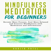 Mindfulness Meditation for Beginners: Become More Present, Feel More Relaxed and Practice Mindfulness with Meditations and Affirmations - Harita Patel