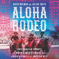 Aloha Rodeo: Three Hawaiian Cowboys, the World's Greatest Rodeo, and a Hidden History of the American West - David Wolman, Julian Smith