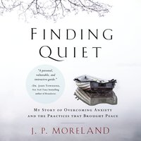 Finding Quiet: My Story of Overcoming Anxiety and the Practices that Brought Peace - J. P. Moreland