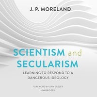 Scientism and Secularism: Learning to Respond to a Dangerous Ideology - J. P. Moreland