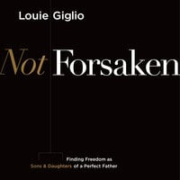 Not Forsaken: Finding Freedom as Sons & Daughters of a Perfect Father - Louie Giglio