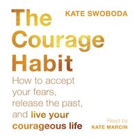 The Courage Habit: How to Accept Your Fears, Release the Past, and Live Your Courageous Life - Kate Swoboda