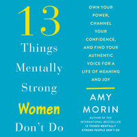 13 Things Mentally Strong Women Don't Do: Own Your Power, Channel Your Confidence, and Find Your Authentic Voice For a Life of Meaning and Joy - Amy Morin