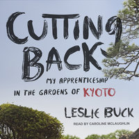 Cutting Back: My Apprenticeship in the Gardens of Kyoto - Leslie Buck