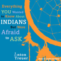 Everything You Wanted to Know About Indians But Were Afraid to Ask - Anton Treuer