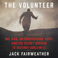 The Volunteer: One Man, an Underground Army, and the Secret Mission to Destroy Auschwitz - Jack Fairweather
