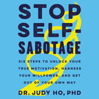 Stop Self-Sabotage: Six Steps to Unlock Your True Motivation, Harness Your Willpower, and Get Out of Your Own Way - Judy Ho, PhD
