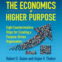 The Economics of Higher Purpose: Eight Counterintuitive Steps for Creating a Purpose-Driven Organization - Anjan V. Thakor, Robert E. Quinn