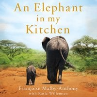 An Elephant in My Kitchen: What the Herd Taught Me about Love, Courage and Survival - Françoise Malby-Anthony, Katja Willemsen