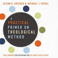 A Practical Primer on Theological Method: Table Manners for Discussing God, His Work and His Ways - Michael J. Svigel, Glenn R. Kreider