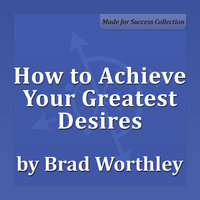 How to Achieve Your Greatest Desires: 30 Minute Success Series - Brad Worthley