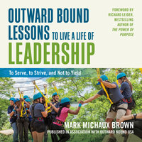 Outward Bound Lessons to Live a Life of Leadership: To Serve, to Strive, and Not to Yield - Mark Michaux Brown