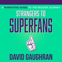 Strangers To Superfans: A Marketing Guide to The Reader Journey - David Gaughran