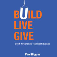 Build Live Give– Growth Drivers to Build your Lifestyle Business - Paul Higgins