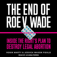 The End of Roe v. Wade: Inside the Right’s Plan to Destroy Legal Abortion - Robin Marty, Jessica Mason Pieklo