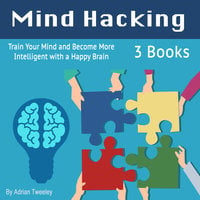 Mind Hacking: Train Your Mind and Become More Intelligent with a Happy Brain - Adrian Tweeley