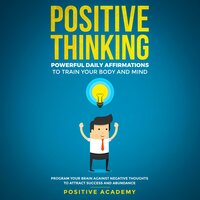 Positive Thinking: Powerful Daily Affirmations to Train Your Body and Mind: Program Your Brain Against Negative Thoughts to Attract Success and Abundance - Positive Academy