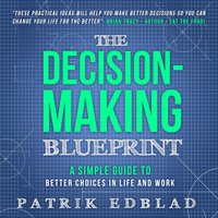 The Decision-Making Blueprint: A Simple Guide to Better Choices in Life and Work - Patrik Edblad