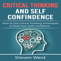 Critical Thinking and Self-Confidence: How to Use Critical Thinking Techniques to Build Your Self-Confidence - Steven West