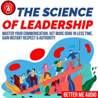 The Science of Leadership: Master Your Communication, Get More Done In Less Time, Gain Instant Respect & Authority - Better Me Audio