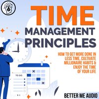 Time Management Principles: How to Get More Done in Less Time, Cultivate Millionaire Habits & Enjoy the Time of Your Life - Better Me Audio