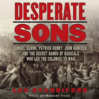 Desperate Sons: Samuel Adams, Patrick Henry, John Hancock, and the Secret Bands of Radicals Who Led the Colonies to War - Les Standiford