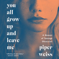You All Grow Up and Leave Me: A Memoir of Teenage Obsession - Piper Weiss
