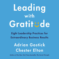 Leading with Gratitude: Eight Leadership Practices for Extraordinary Business Results - Adrian Gostick, Chester Elton