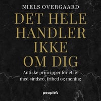 Det hele handler ikke om dig: Antikke principper for et liv med sindsro, frihed og mening - Niels Overgaard