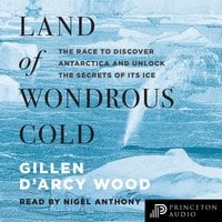 Land of Wondrous Cold: The Race to Discover Antarctica and Unlock the Secrets of Its Ice - Gillen D’Arcy Wood