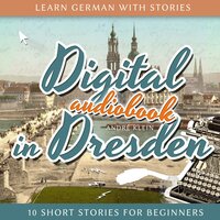 Learn German with Stories: Digital in Dresden: 10 Short Stories for Beginners - André Klein