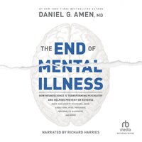 The End of Mental Illness: How Neuroscience Is Transforming Psychiatry and Helping Prevent or Reverse Mood and Anxiety Disorders, ADHD, Addictions, PTSD, Psychosis, Personality Disorders, and More - Daniel G. Amen