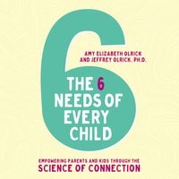 The 6 Needs of Every Child: Empowering Parents and Kids through the Science of Connection - Amy Elizabeth Olrick, Jeffrey Olrick