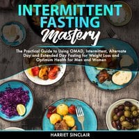 Intermittent Fasting Mastery: The Practical Guide to Using OMAD, Intermittent, Alternate Day and Extended Day Fasting for Weight Loss and Optimum Health for Men and Women - Harriet Sinclair