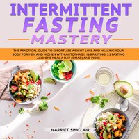 Intermittent Fasting Mastery: The Practical Guide to Effortless Weight Loss and Healing Your Body for Men and Women with Autophagy, 16:8 Fasting, 5:2 Fasting and One Meal a Day (OMAD) and More - Harriet Sinclair