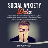 Social Anxiety Detox Practical Solutions for Dealing with Everyday Anxiety, Fear, Awkwardness, Shyness and How to be Yourself in Social Situations - Steven West